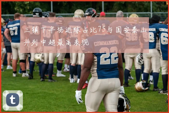 三镇下半场进球占比75与国安泰山并列中超最高表现