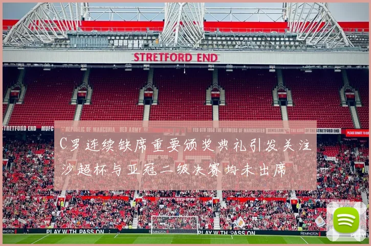 C罗连续缺席重要颁奖典礼引发关注沙超杯与亚冠二级决赛均未出席
