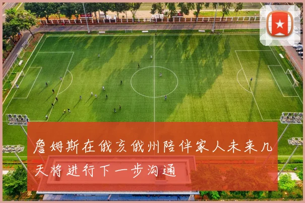 詹姆斯在俄亥俄州陪伴家人未来几天将进行下一步沟通
