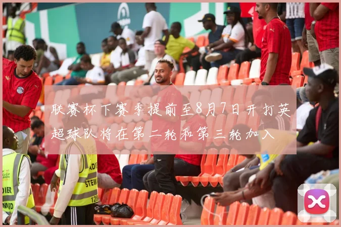 联赛杯下赛季提前至8月7日开打英超球队将在第二轮和第三轮加入
