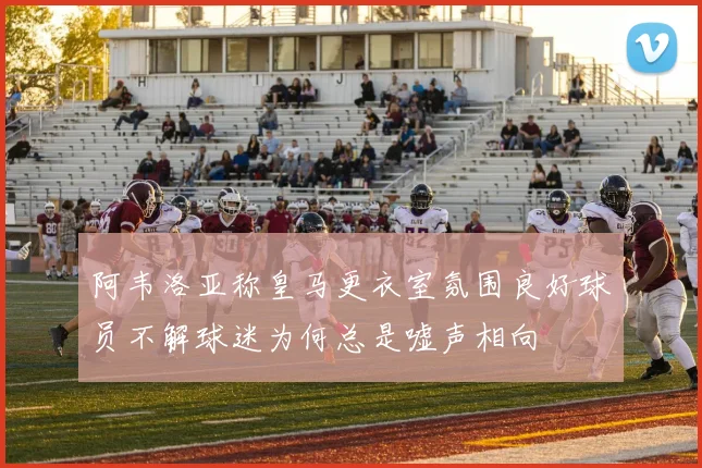 阿韦洛亚称皇马更衣室氛围良好球员不解球迷为何总是嘘声相向