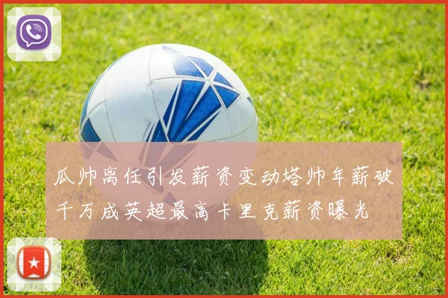 瓜帅离任引发薪资变动塔帅年薪破千万成英超最高卡里克薪资曝光