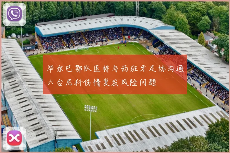 毕尔巴鄂队医将与西班牙足协沟通六台尼科伤情复发风险问题
