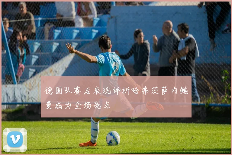 德国队赛后表现评析哈弗茨萨内鲍曼成为全场亮点