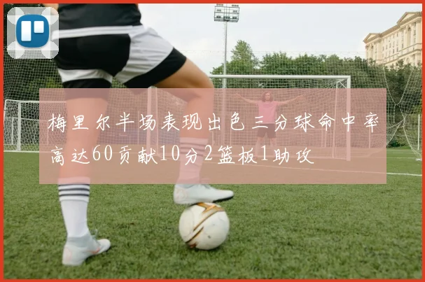 梅里尔半场表现出色三分球命中率高达60贡献10分2篮板1助攻