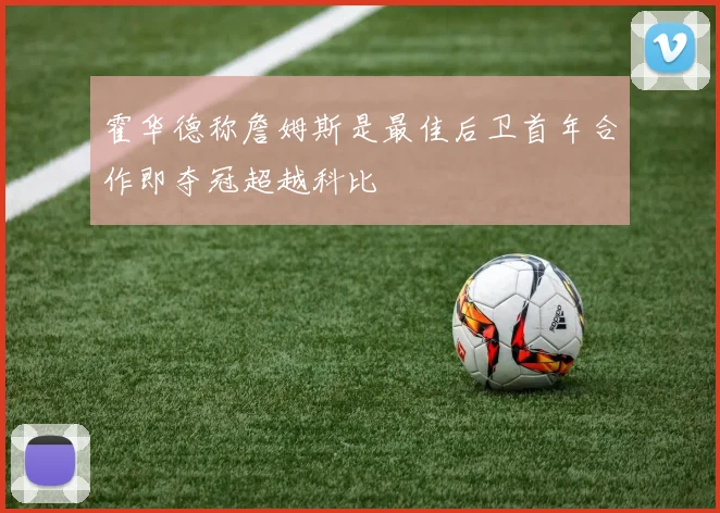 霍华德称詹姆斯是最佳后卫首年合作即夺冠超越科比