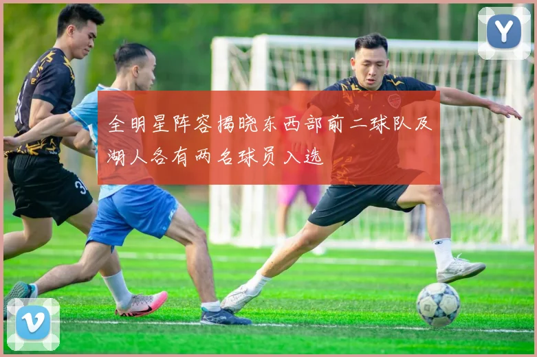 全明星阵容揭晓东西部前二球队及湖人各有两名球员入选
