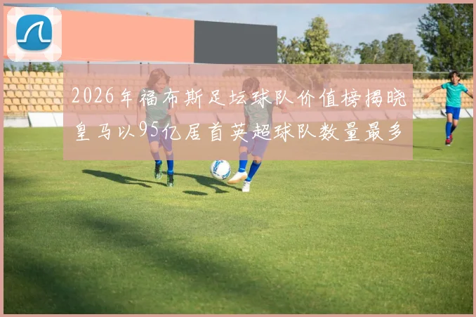 2026年福布斯足坛球队价值榜揭晓皇马以95亿居首英超球队数量最多