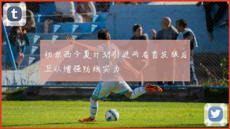 切尔西今夏计划引进两名首发级后卫以增强防线实力