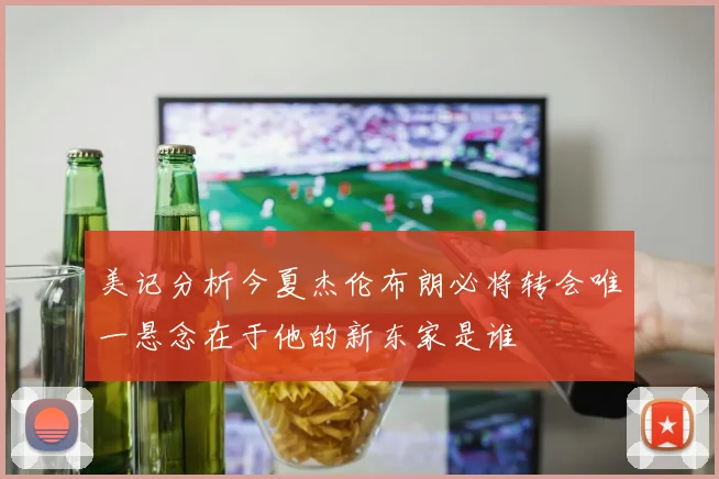 美记分析今夏杰伦布朗必将转会唯一悬念在于他的新东家是谁