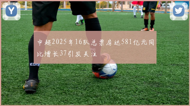 中超2025年16队总票房达581亿元同比增长37引发关注
