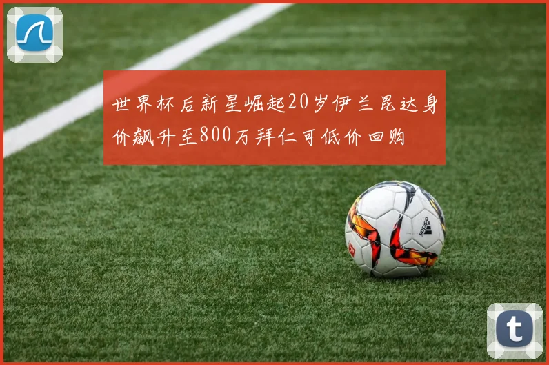 世界杯后新星崛起20岁伊兰昆达身价飙升至800万拜仁可低价回购