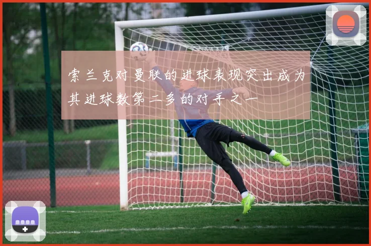 索兰克对曼联的进球表现突出成为其进球数第二多的对手之一