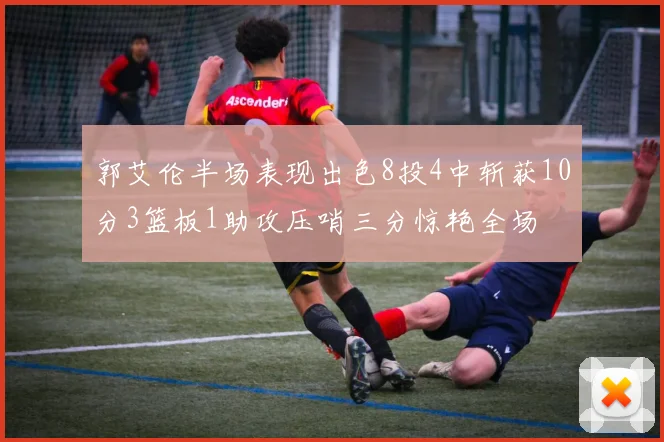 郭艾伦半场表现出色8投4中斩获10分3篮板1助攻压哨三分惊艳全场