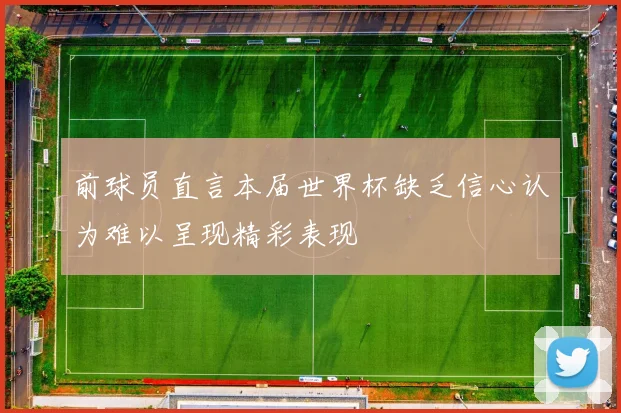 前球员直言本届世界杯缺乏信心认为难以呈现精彩表现