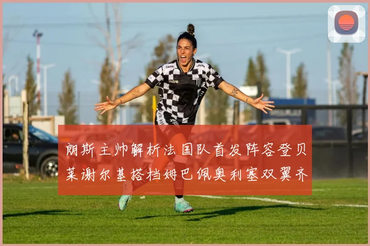 朗斯主帅解析法国队首发阵容登贝莱谢尔基搭档姆巴佩奥利塞双翼齐飞