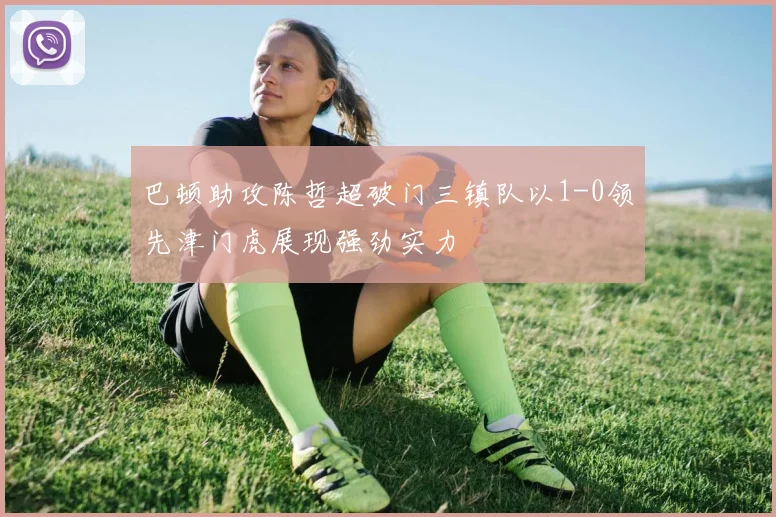 巴顿助攻陈哲超破门三镇队以1-0领先津门虎展现强劲实力