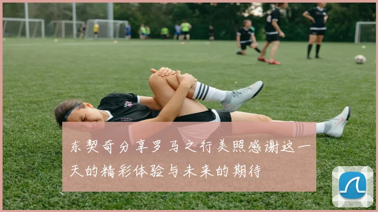 东契奇分享罗马之行美照感谢这一天的精彩体验与未来的期待