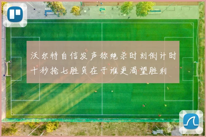 沃尔特自信发声称绝杀时刻倒计时十秒抢七胜负在于谁更渴望胜利