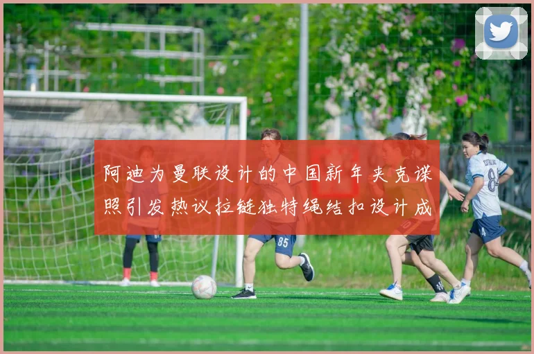 阿迪为曼联设计的中国新年夹克谍照引发热议拉链独特绳结扣设计成亮点