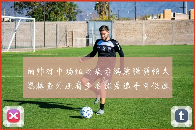 纳帅对中场组合表示满意强调帕夫恩梅查外还有多名优秀选手可供选择