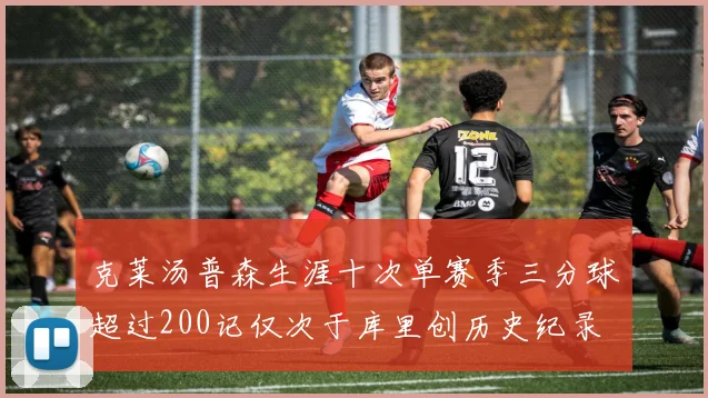 克莱汤普森生涯十次单赛季三分球超过200记仅次于库里创历史纪录