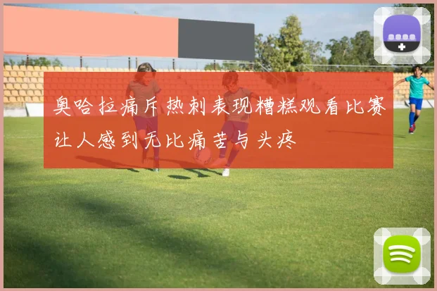 奥哈拉痛斥热刺表现糟糕观看比赛让人感到无比痛苦与头疼