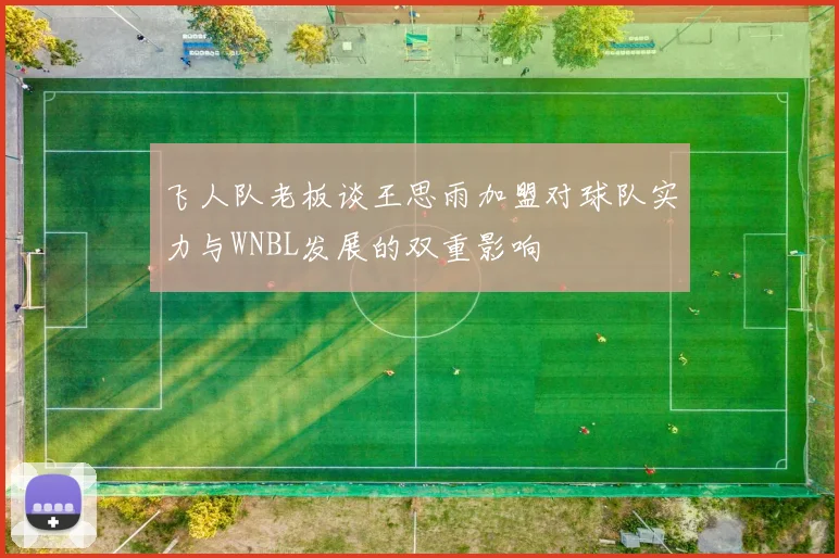 飞人队老板谈王思雨加盟对球队实力与WNBL发展的双重影响