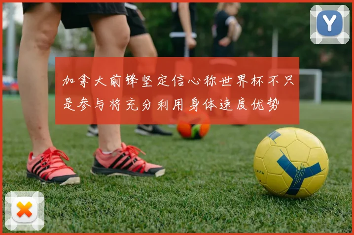 加拿大前锋坚定信心称世界杯不只是参与将充分利用身体速度优势