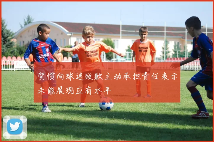 贺惯向球迷致歉主动承担责任表示未能展现应有水平
