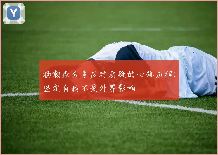 杨瀚森分享应对质疑的心路历程：坚定自我不受外界影响