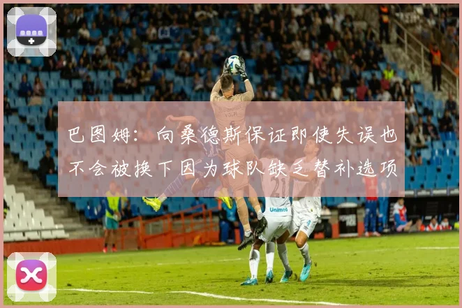 巴图姆：向桑德斯保证即使失误也不会被换下因为球队缺乏替补选项