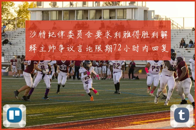 沙特纪律委员会要求利雅得胜利解释主帅争议言论限期72小时内回复