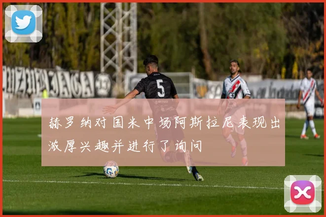 赫罗纳对国米中场阿斯拉尼表现出浓厚兴趣并进行了询问