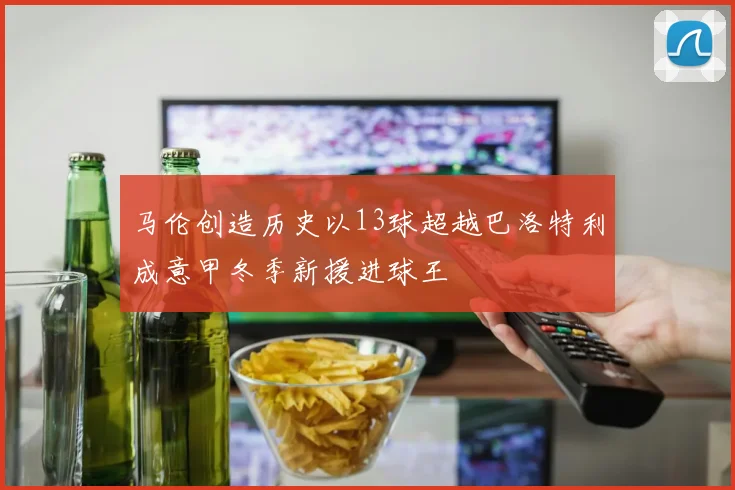 马伦创造历史以13球超越巴洛特利成意甲冬季新援进球王
