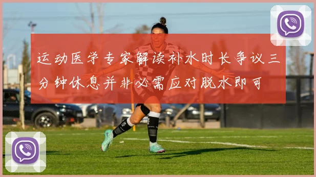 运动医学专家解读补水时长争议三分钟休息并非必需应对脱水即可