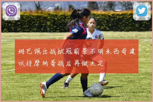 姆巴佩出战欧冠前景不明米西奇建议待摩纳哥战后再做决定