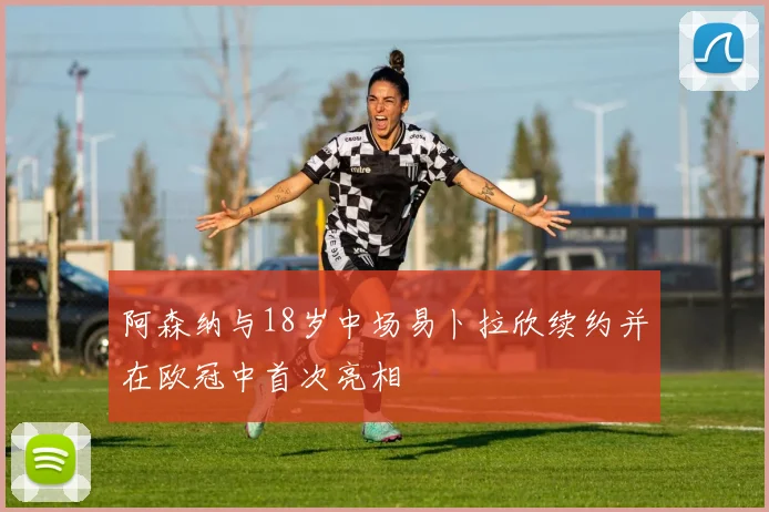 阿森纳与18岁中场易卜拉欣续约并在欧冠中首次亮相