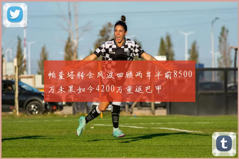 帕奎塔转会风波回顾两年半前8500万未果如今4200万重返巴甲