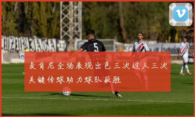 麦肯尼全场表现出色三次过人三次关键传球助力球队获胜