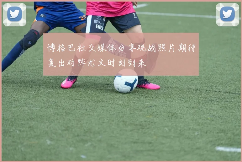 博格巴社交媒体分享观战照片期待复出对阵尤文时刻到来