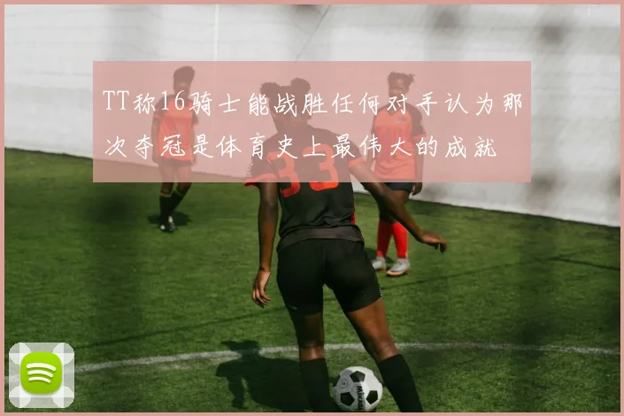 TT称16骑士能战胜任何对手认为那次夺冠是体育史上最伟大的成就