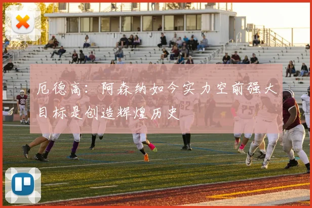 厄德高：阿森纳如今实力空前强大目标是创造辉煌历史
