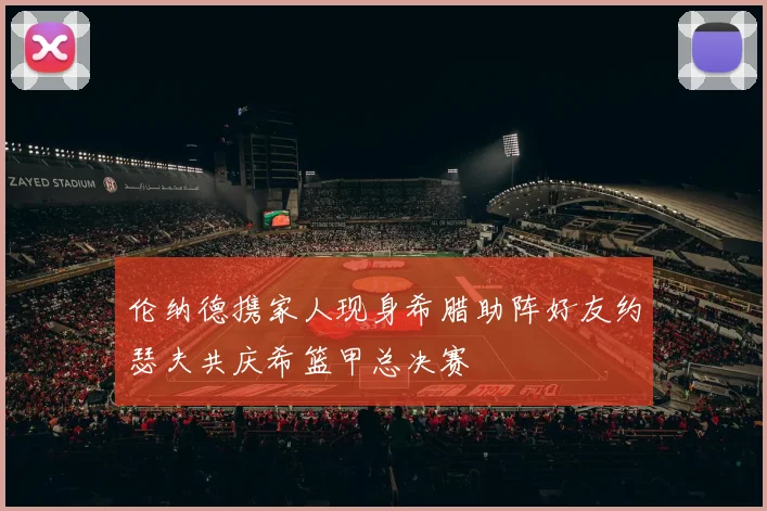 伦纳德携家人现身希腊助阵好友约瑟夫共庆希篮甲总决赛